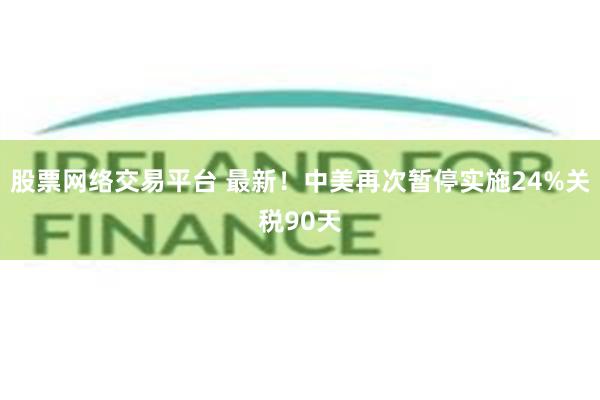 股票网络交易平台 最新！中美再次暂停实施24%关税90天