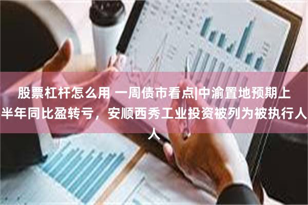 股票杠杆怎么用 一周债市看点|中渝置地预期上半年同比盈转亏，安顺西秀工业投资被列为被执行人