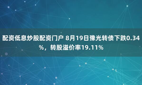 配资低息炒股配资门户 8月19日豫光转债下跌0.34%，转股溢价率19.11%