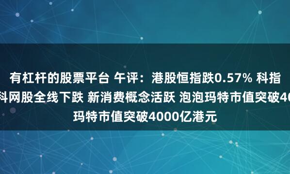 有杠杆的股票平台 午评：港股恒指跌0.57% 科指跌1.26% 科网股全线下跌 新消费概念活跃 泡泡玛特市值突破4000亿港元