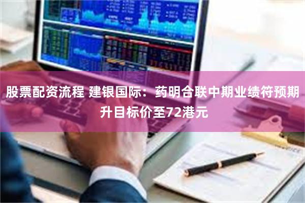 股票配资流程 建银国际：药明合联中期业绩符预期 升目标价至72港元