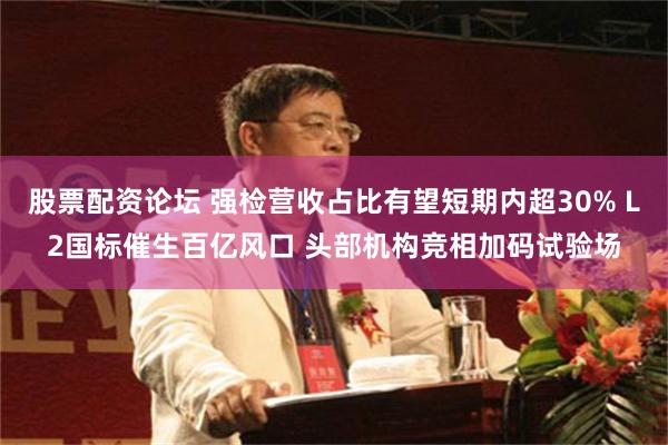 股票配资论坛 强检营收占比有望短期内超30% L2国标催生百亿风口 头部机构竞相加码试验场