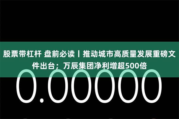 股票带杠杆 盘前必读丨推动城市高质量发展重磅文件出台；万辰集团净利增超500倍