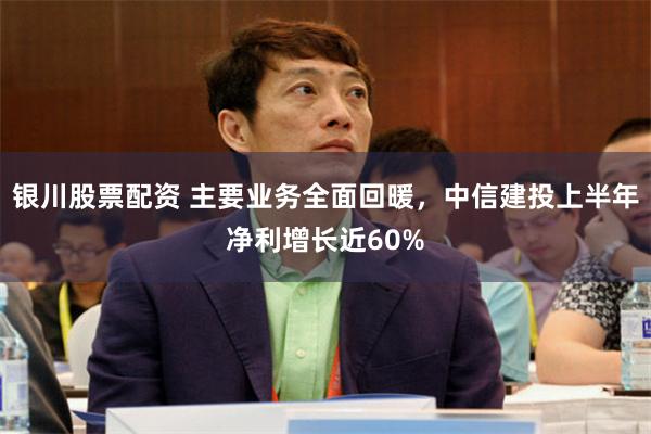 银川股票配资 主要业务全面回暖，中信建投上半年净利增长近60%