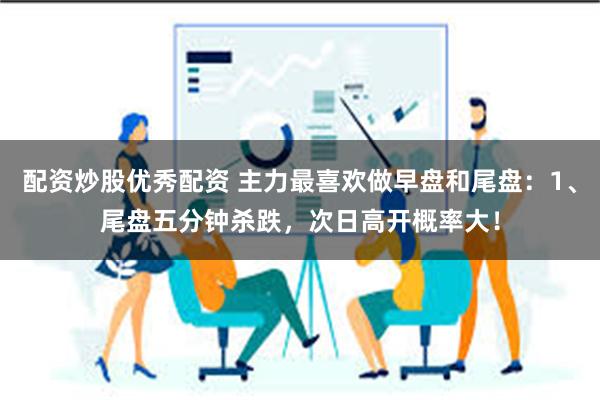 配资炒股优秀配资 主力最喜欢做早盘和尾盘：1、尾盘五分钟杀跌，次日高开概率大！