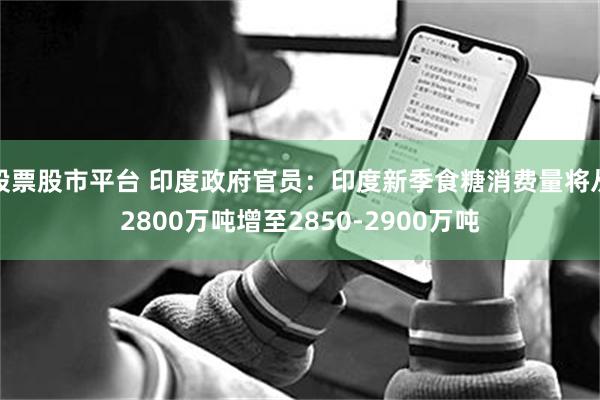 股票股市平台 印度政府官员：印度新季食糖消费量将从2800万吨增至2850-2900万吨