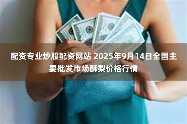 配资专业炒股配资网站 2025年9月14日全国主要批发市场酥梨价格行情