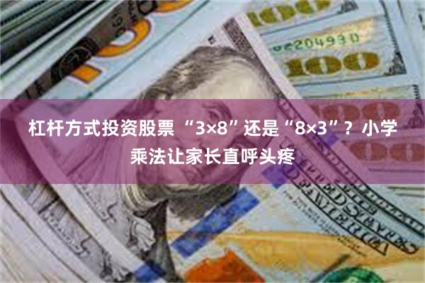 杠杆方式投资股票 “3×8”还是“8×3”？小学乘法让家长直呼头疼