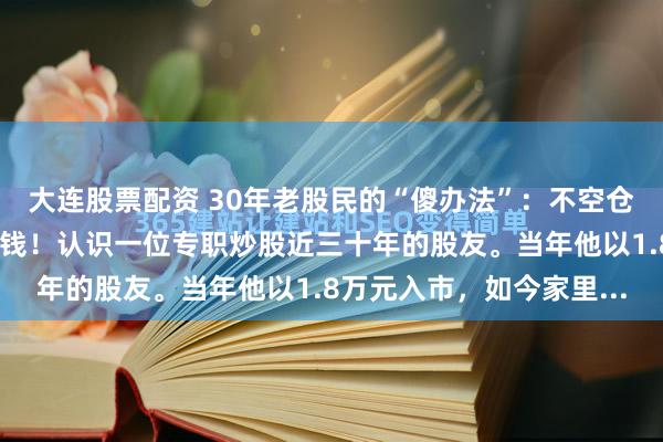 大连股票配资 30年老股民的“傻办法”：不空仓、不割肉，竟然年年赚钱！认识一位专职炒股近三十年的股友。当年他以1.8万元入市，如今家里...