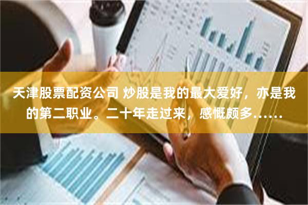 天津股票配资公司 炒股是我的最大爱好，亦是我的第二职业。二十年走过来，感慨颇多……
