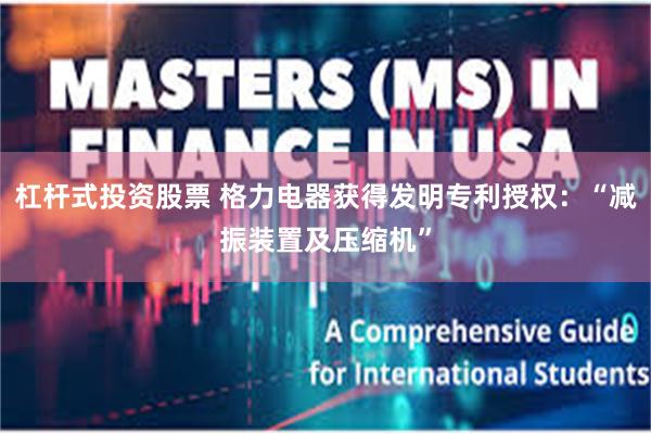 杠杆式投资股票 格力电器获得发明专利授权：“减振装置及压缩机”