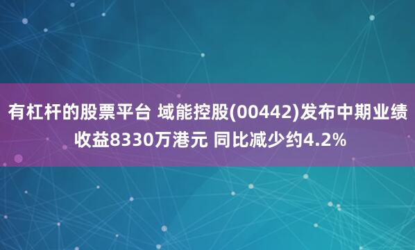 有杠杆的股票平台 域能控股(00442)发布中期业绩 收益8330万港元 同比减少约4.2%