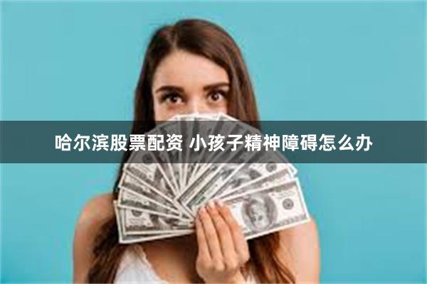 哈尔滨股票配资 小孩子精神障碍怎么办