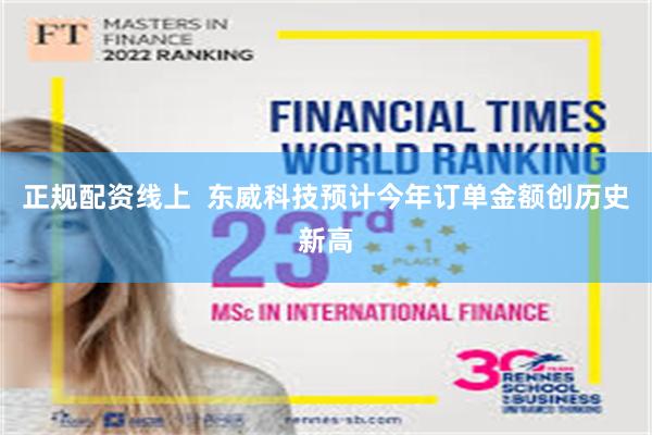 正规配资线上 东威科技预计今年订单金额创历史新高
