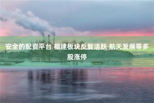 安全的配资平台 福建板块反复活跃 航天发展等多股涨停