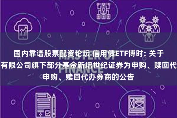国内靠谱股票配资论坛 信用债ETF博时: 关于博时基金管理有限公司旗下部分基金新增世纪证券为申购、赎回代办券商的公告