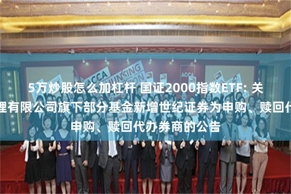 5万炒股怎么加杠杆 国证2000指数ETF: 关于博时基金管理有限公司旗下部分基金新增世纪证券为申购、赎回代办券商的公告