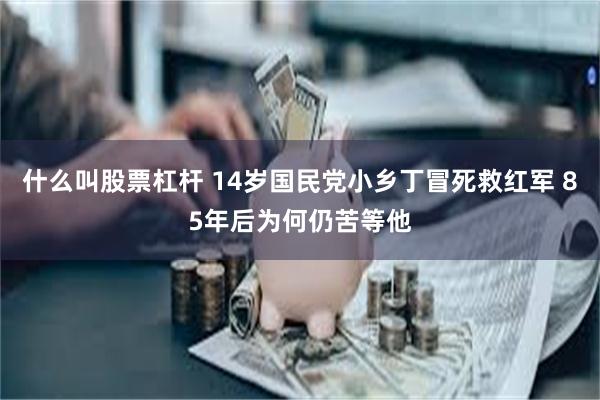 什么叫股票杠杆 14岁国民党小乡丁冒死救红军 85年后为何仍苦等他