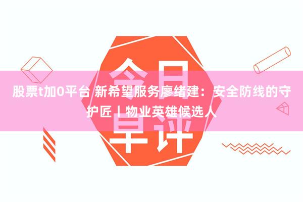 股票t加0平台 新希望服务廖绪建：安全防线的守护匠丨物业英雄候选人
