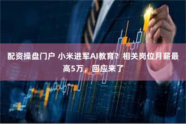配资操盘门户 小米进军AI教育？相关岗位月薪最高5万，回应来了