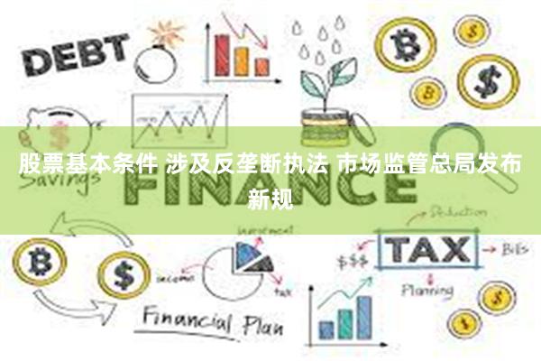 股票基本条件 涉及反垄断执法 市场监管总局发布新规