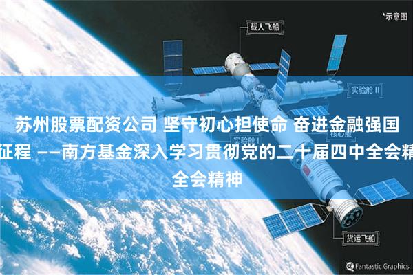 苏州股票配资公司 坚守初心担使命 奋进金融强国新征程 ——南方基金深入学习贯彻党的二十届四中全会精神