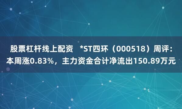 股票杠杆线上配资   *ST四环（000518）周评：本周涨0.83%，主力资金合计净流出150.89万元