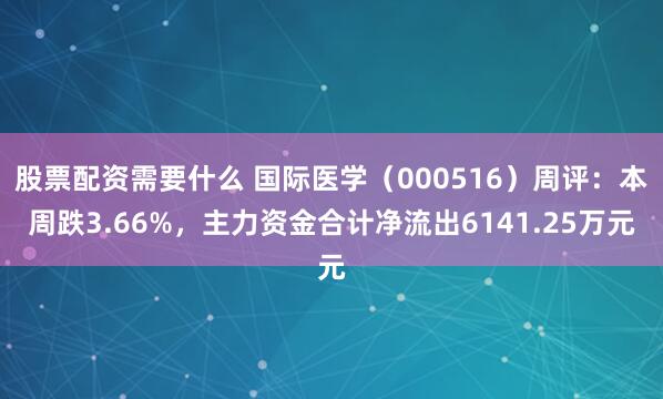 股票配资需要什么 国际医学(000516)周评:本周跌3.66%,主力资金合计净流出6141.25万元