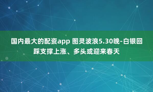 国内最大的配资app 图灵波浪5.30晚-白银回踩支撑上涨、多头或迎来春天